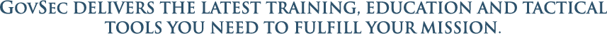 GovSec delivers the latest training, education and tactical tools you need to fulfill your mission.
